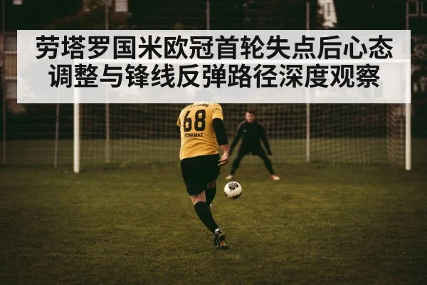劳塔罗国米欧冠首轮失点后心态调整与锋线反弹路径深度观察