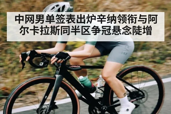 中网男单签表出炉辛纳领衔与阿尔卡拉斯同半区争冠悬念陡增