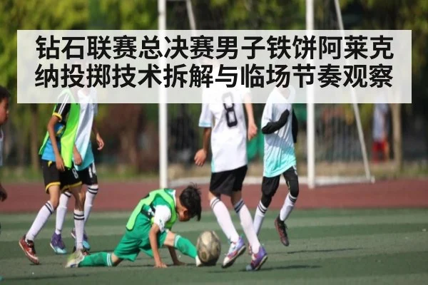 钻石联赛总决赛男子铁饼阿莱克纳投掷技术拆解与临场节奏观察
