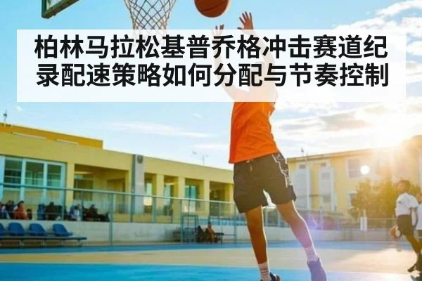 柏林马拉松基普乔格冲击赛道纪录配速策略如何分配与节奏控制