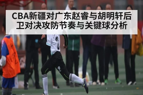 CBA新疆对广东赵睿与胡明轩后卫对决攻防节奏与关键球分析